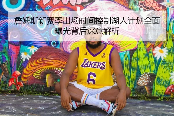 詹姆斯新赛季出场时间控制湖人计划全面曝光背后深意解析
